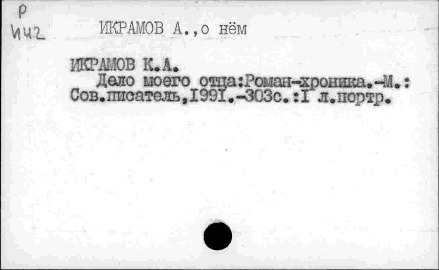 ﻿ИКРАМОВ А.,о нём
ИКРАМОВ К.А.
Дело моего о*ща:Роман-хроника.ЧЛ Сов. ттсатоль,1991.-303с.:1 л.портр.